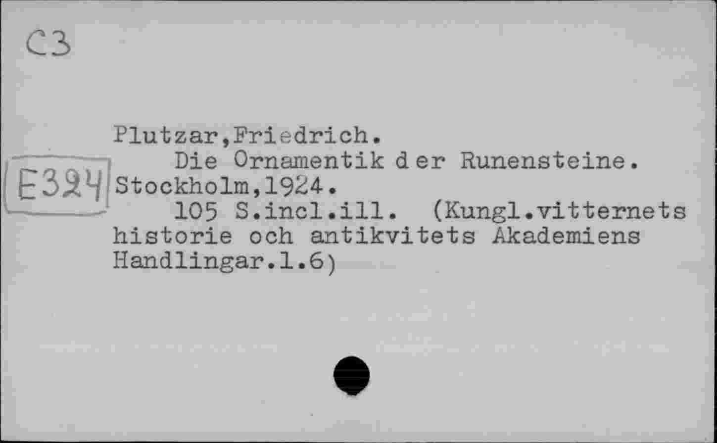 ﻿Plutzar,Friedrich.
_ _ ~—	Die Ornamentik der Runensteine.
ЕЗЗЧ Stockholm,1924.
105 S.incl.ill. (Kungl.vitternets historié och antikvitets Akademiens Handlingar.1.6)